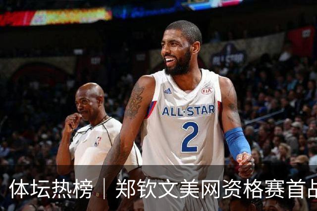 体坛热榜｜郑钦文美网资格赛首战告捷，杜锋出任广东男篮总教练