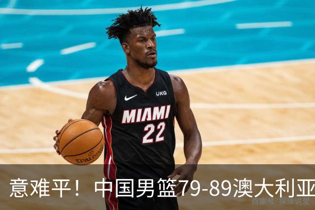 意难平！中国男篮79-89澳大利亚，以下5点需认真复盘，虽败犹荣